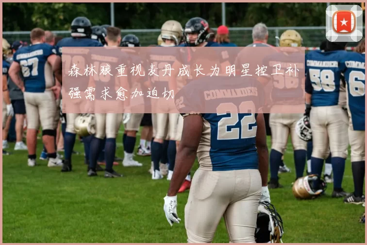 森林狼重视麦丹成长为明星控卫补强需求愈加迫切