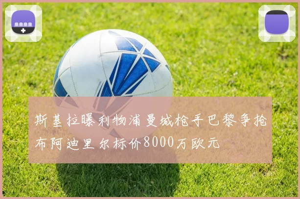 斯基拉曝利物浦曼城枪手巴黎争抢布阿迪里尔标价8000万欧元
