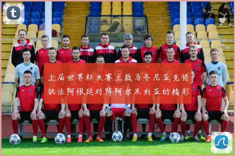 上届世界杯决赛主裁马齐尼亚克将执法阿根廷对阵阿尔及利亚的精彩对决