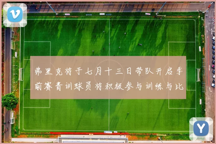 弗里克将于七月十三日带队开启季前赛青训球员将积极参与训练与比赛