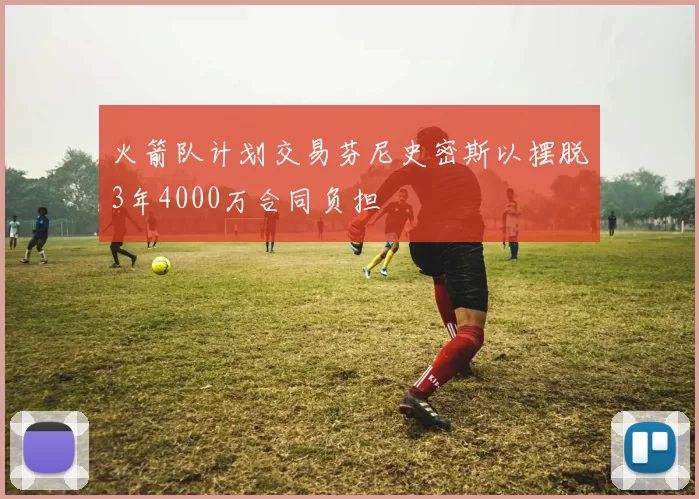 火箭队计划交易芬尼史密斯以摆脱3年4000万合同负担