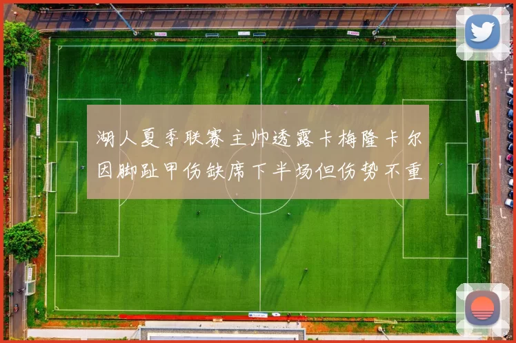 湖人夏季联赛主帅透露卡梅隆卡尔因脚趾甲伤缺席下半场但伤势不重