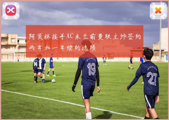 阿莫林接手AC米兰前曼联主帅签约两年加一年续约选项