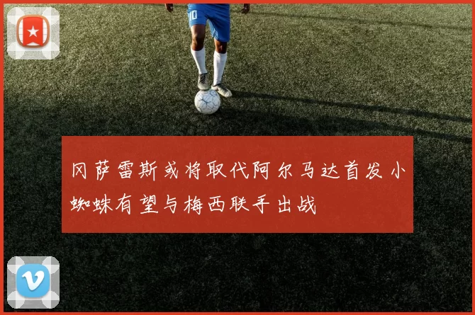 冈萨雷斯或将取代阿尔马达首发小蜘蛛有望与梅西联手出战